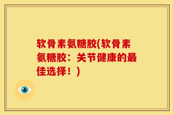 软骨素氨糖胶(软骨素氨糖胶：关节健康的最佳选择！)