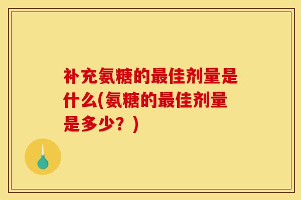 补充氨糖的最佳剂量是什么(氨糖的最佳剂量是多少？)
