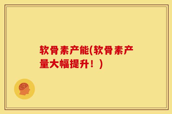 软骨素产能(软骨素产量大幅提升！)