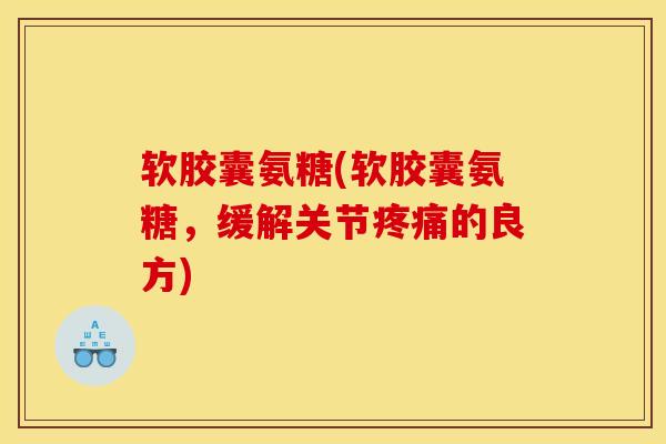 软胶囊氨糖(软胶囊氨糖，缓解关节疼痛的良方)