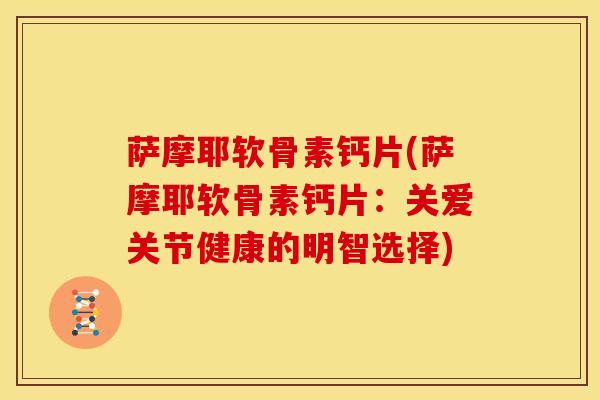 萨摩耶软骨素钙片(萨摩耶软骨素钙片：关爱关节健康的明智选择)