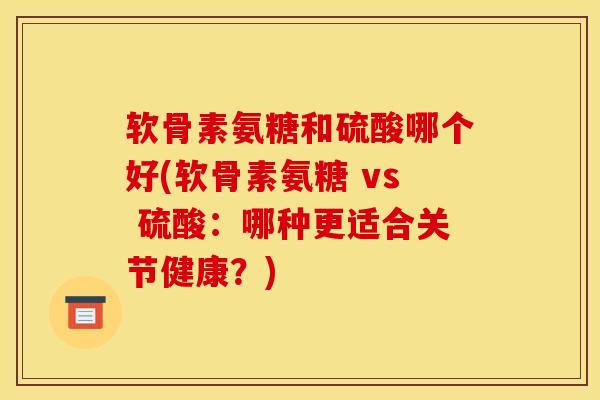 软骨素氨糖和硫酸哪个好(软骨素氨糖 vs 硫酸：哪种更适合关节健康？)