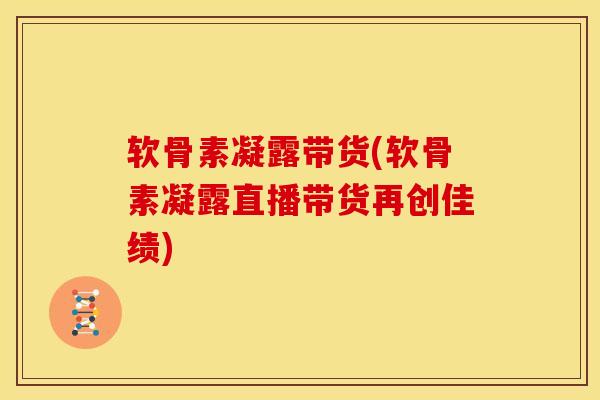 软骨素凝露带货(软骨素凝露直播带货再创佳绩)
