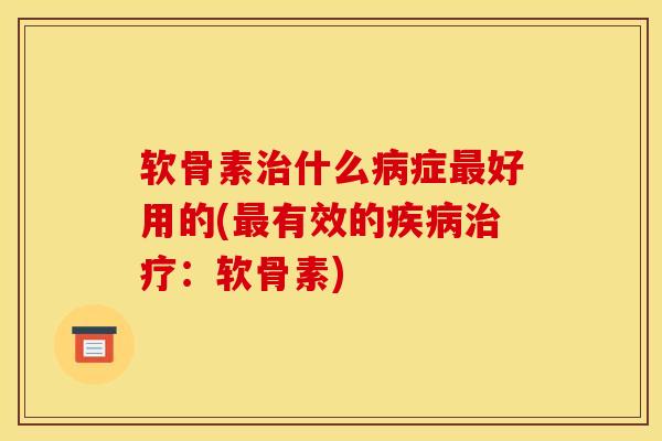 软骨素治什么病症最好用的(最有效的疾病治疗：软骨素)