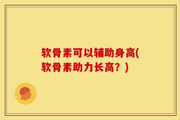 软骨素可以辅助身高(软骨素助力长高？)