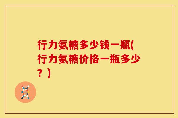 行力氨糖多少钱一瓶(行力氨糖价格一瓶多少？)