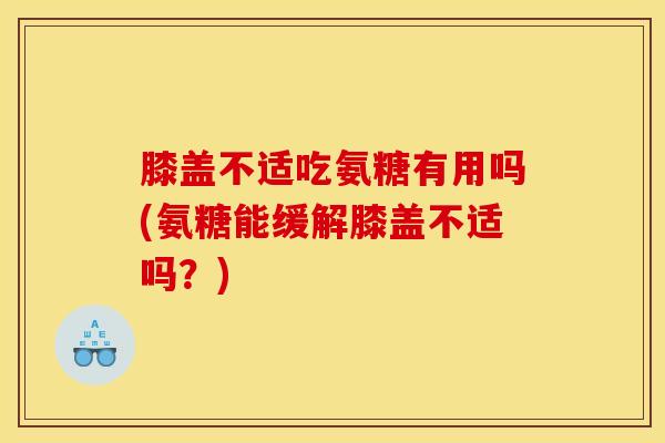 膝盖不适吃氨糖有用吗(氨糖能缓解膝盖不适吗？)