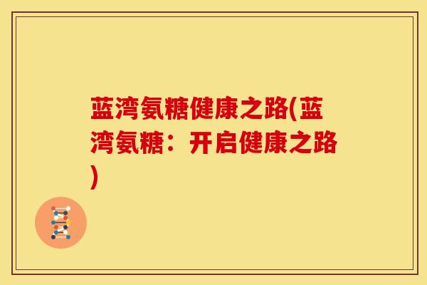 蓝湾氨糖健康之路(蓝湾氨糖：开启健康之路)