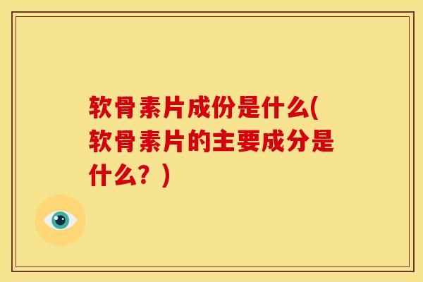软骨素片成份是什么(软骨素片的主要成分是什么？)