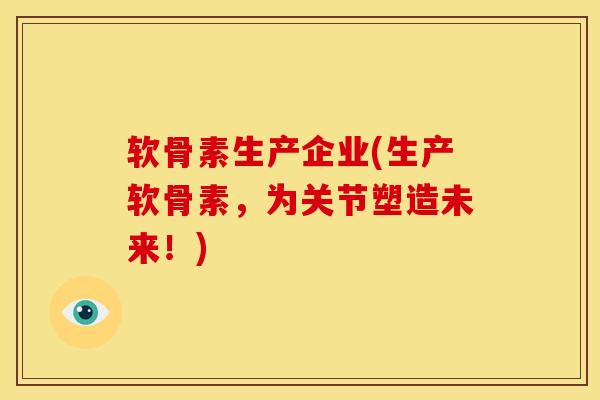 软骨素生产企业(生产软骨素，为关节塑造未来！)