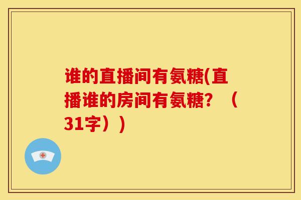 谁的直播间有氨糖(直播谁的房间有氨糖？（31字）)