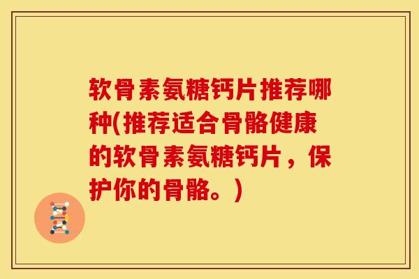 软骨素氨糖钙片推荐哪种(推荐适合骨骼健康的软骨素氨糖钙片，保护你的骨骼。)