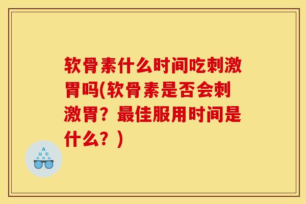 软骨素什么时间吃刺激胃吗(软骨素是否会刺激胃？最佳服用时间是什么？)