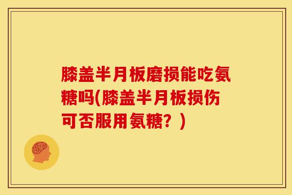 膝盖半月板磨损能吃氨糖吗(膝盖半月板损伤可否服用氨糖？)