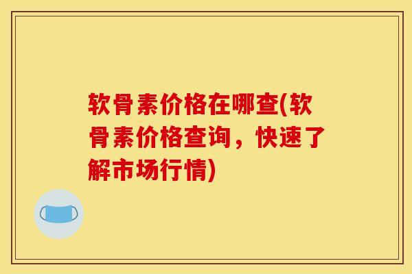 软骨素价格在哪查(软骨素价格查询，快速了解市场行情)