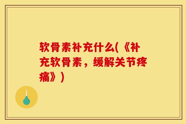 软骨素补充什么(《补充软骨素，缓解关节疼痛》)