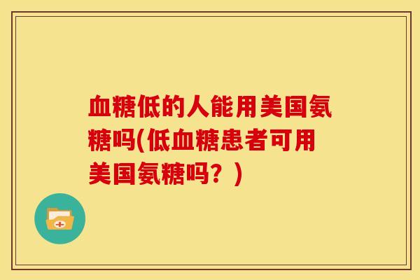 血糖低的人能用美国氨糖吗(低血糖患者可用美国氨糖吗？)