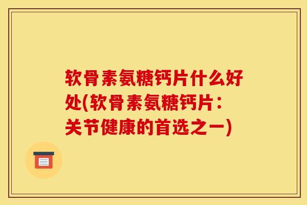 软骨素氨糖钙片什么好处(软骨素氨糖钙片：关节健康的首选之一)