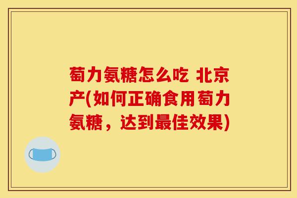 萄力氨糖怎么吃 北京产(如何正确食用萄力氨糖，达到最佳效果)
