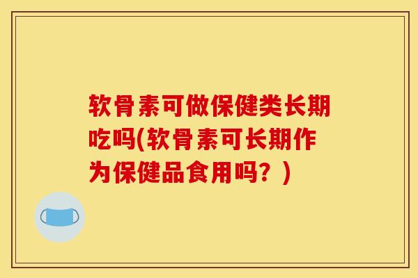 软骨素可做保健类长期吃吗(软骨素可长期作为保健品食用吗？)