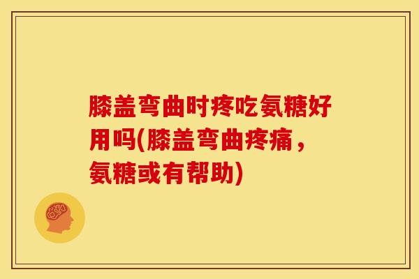 膝盖弯曲时疼吃氨糖好用吗(膝盖弯曲疼痛，氨糖或有帮助)