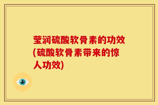 莹润硫酸软骨素的功效(硫酸软骨素带来的惊人功效)