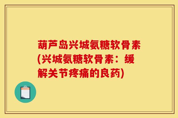葫芦岛兴城氨糖软骨素(兴城氨糖软骨素：缓解关节疼痛的良药)