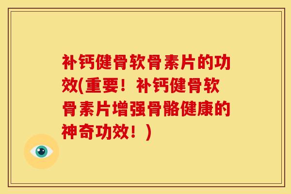 补钙健骨软骨素片的功效(重要！补钙健骨软骨素片增强骨骼健康的神奇功效！)