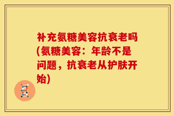 补充氨糖美容抗衰老吗(氨糖美容：年龄不是问题，抗衰老从护肤开始)