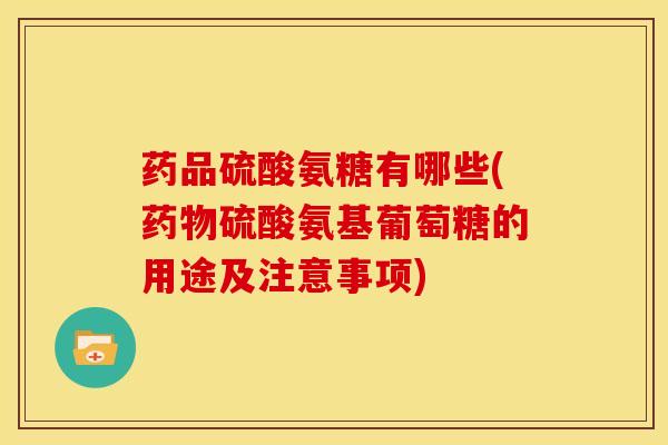 药品硫酸氨糖有哪些(药物硫酸氨基葡萄糖的用途及注意事项)
