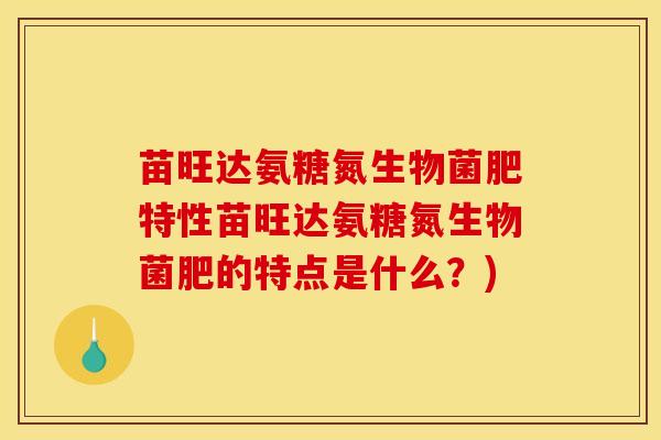 苗旺达氨糖氮生物菌肥特性苗旺达氨糖氮生物菌肥的特点是什么？)