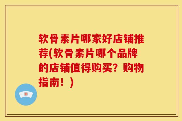 软骨素片哪家好店铺推荐(软骨素片哪个品牌的店铺值得购买？购物指南！)