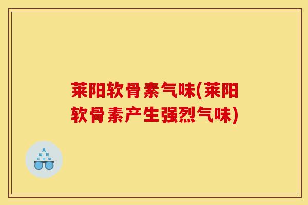 莱阳软骨素气味(莱阳软骨素产生强烈气味)