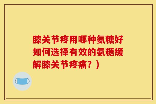 膝关节疼用哪种氨糖好如何选择有效的氨糖缓解膝关节疼痛？)
