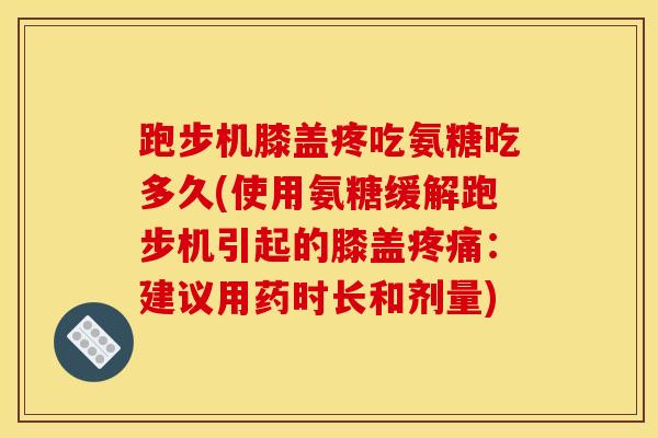 跑步机膝盖疼吃氨糖吃多久(使用氨糖缓解跑步机引起的膝盖疼痛：建议用药时长和剂量)