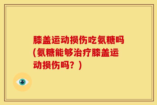 膝盖运动损伤吃氨糖吗(氨糖能够治疗膝盖运动损伤吗？)
