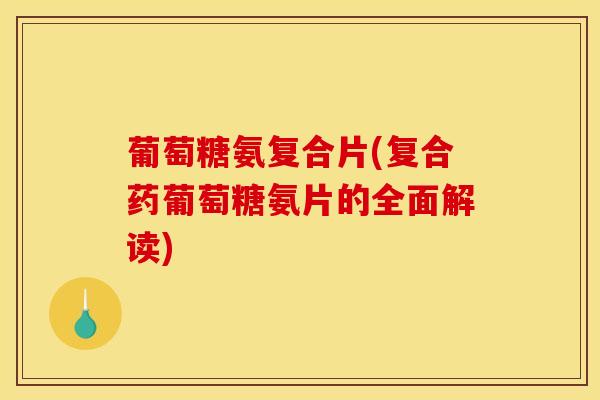 葡萄糖氨复合片(复合药葡萄糖氨片的全面解读)
