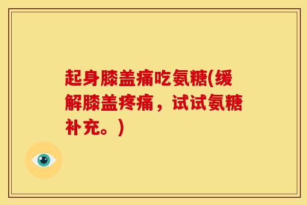 起身膝盖痛吃氨糖(缓解膝盖疼痛，试试氨糖补充。)