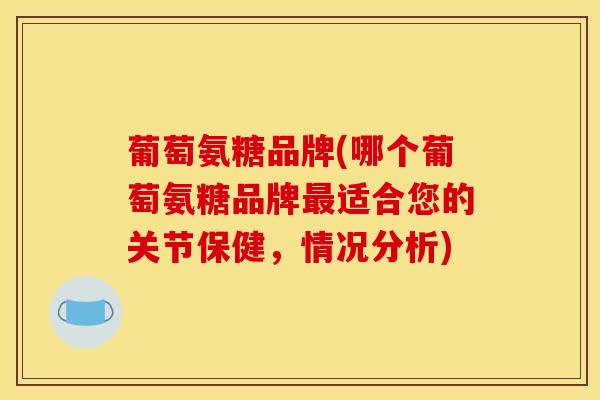 葡萄氨糖品牌(哪个葡萄氨糖品牌最适合您的关节保健，情况分析)