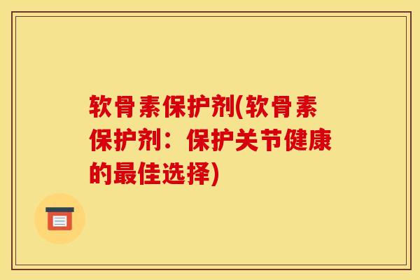 软骨素保护剂(软骨素保护剂：保护关节健康的最佳选择)