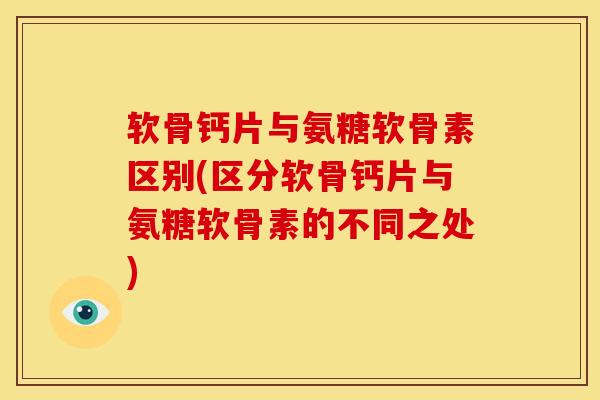软骨钙片与氨糖软骨素区别(区分软骨钙片与氨糖软骨素的不同之处)