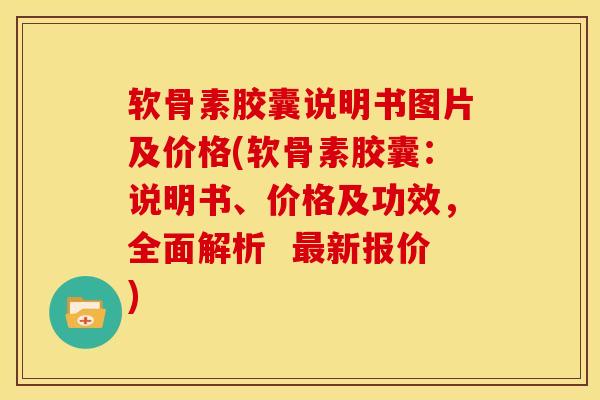 软骨素胶囊说明书图片及价格(软骨素胶囊：说明书、价格及功效，全面解析  最新报价)