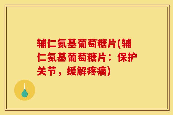 辅仁氨基葡萄糖片(辅仁氨基葡萄糖片：保护关节，缓解疼痛)