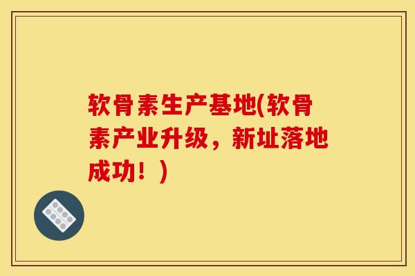 软骨素生产基地(软骨素产业升级，新址落地成功！)