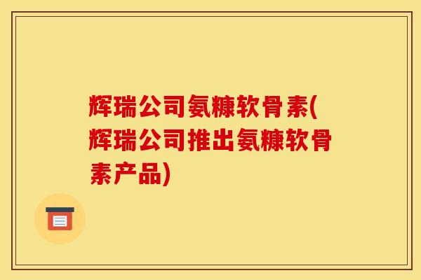 辉瑞公司氨糠软骨素(辉瑞公司推出氨糠软骨素产品)