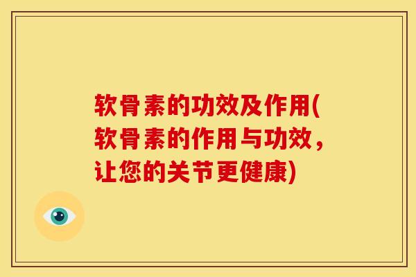 软骨素的功效及作用(软骨素的作用与功效，让您的关节更健康)
