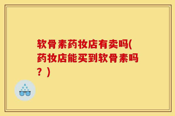 软骨素药妆店有卖吗(药妆店能买到软骨素吗？)