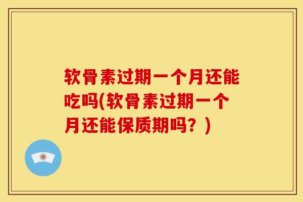 软骨素过期一个月还能吃吗(软骨素过期一个月还能保质期吗？)