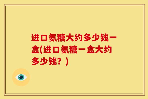 进口氨糖大约多少钱一盒(进口氨糖一盒大约多少钱？)