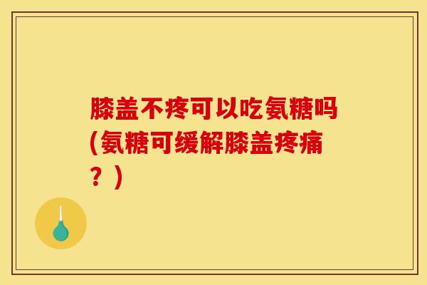 膝盖不疼可以吃氨糖吗(氨糖可缓解膝盖疼痛？)
